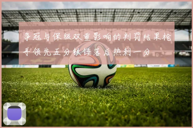 争冠与保级双重影响的判罚结果枪手领先五分铁锤落后热刺一分