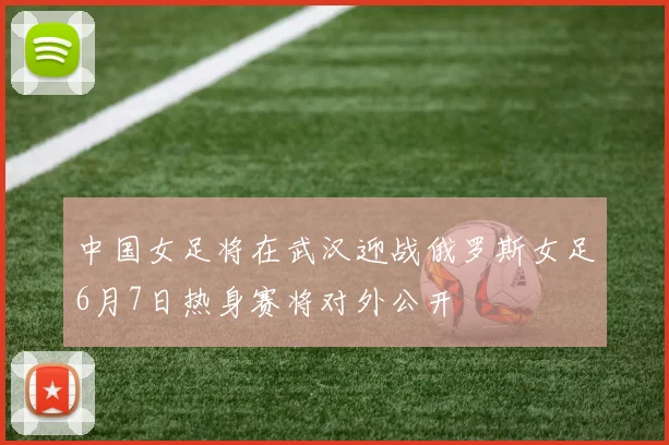 中国女足将在武汉迎战俄罗斯女足6月7日热身赛将对外公开