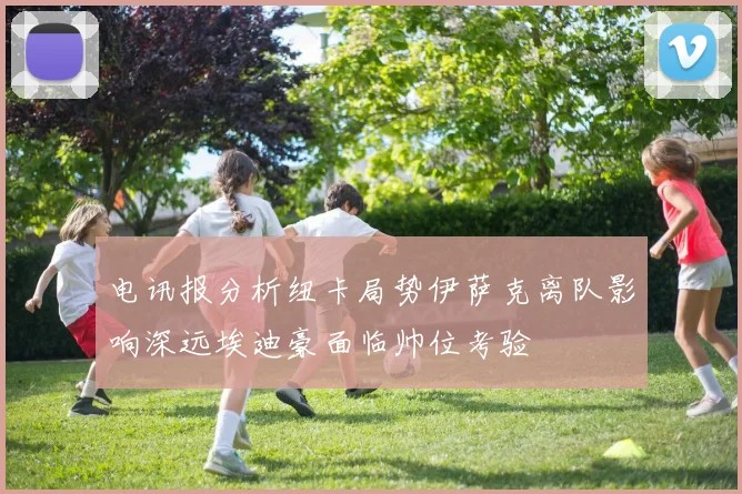 电讯报分析纽卡局势伊萨克离队影响深远埃迪豪面临帅位考验