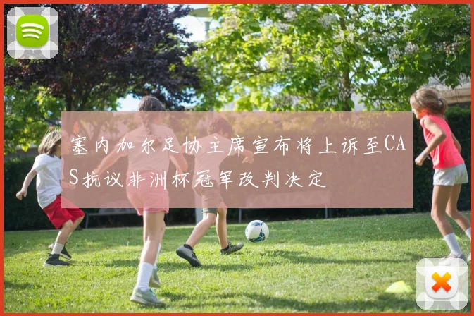 塞内加尔足协主席宣布将上诉至CAS抗议非洲杯冠军改判决定
