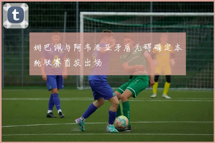 姆巴佩与阿韦洛亚矛盾无碍确定本轮联赛首发出场