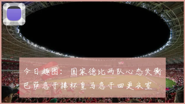今日趣图：国家德比两队心态失衡巴萨急于捧杯皇马急于回更衣室
