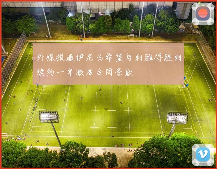 外媒报道伊尼戈希望与利雅得胜利续约一年激活合同条款