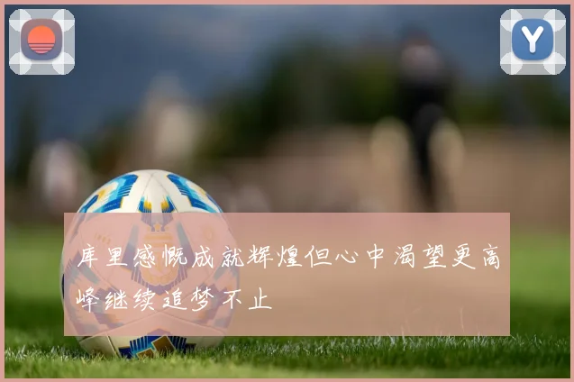 库里感慨成就辉煌但心中渴望更高峰继续追梦不止