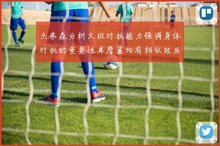 杰弗森分析文班对抗能力强调身体对抗的重要性库詹鲨均有相似经历