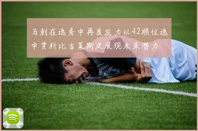 马刺在选秀中再度发力以42顺位选中贾科比吉莱斯皮展现未来潜力