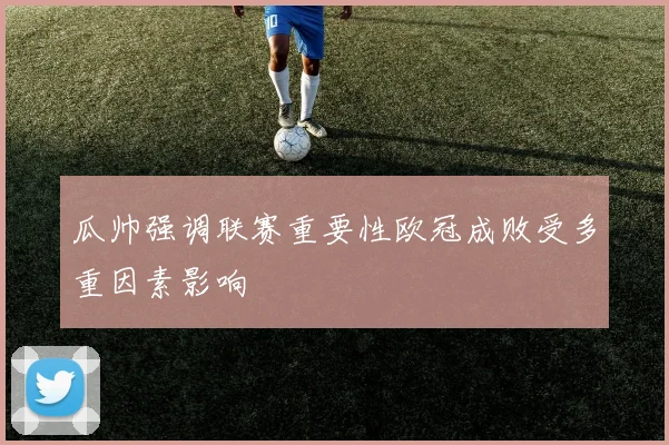 瓜帅强调联赛重要性欧冠成败受多重因素影响