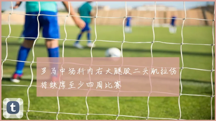 罗马中场科内右大腿股二头肌拉伤将缺席至少四周比赛