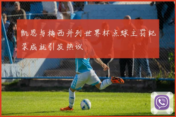 凯恩与梅西并列世界杯点球主罚纪录成就引发热议