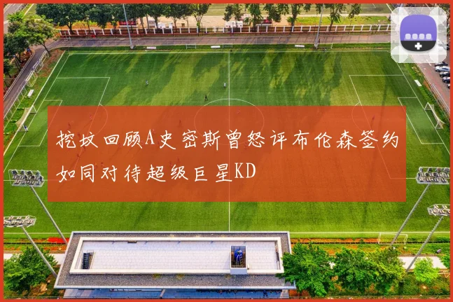 挖坟回顾A史密斯曾怒评布伦森签约如同对待超级巨星KD