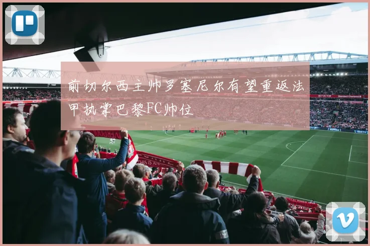 前切尔西主帅罗塞尼尔有望重返法甲执掌巴黎FC帅位