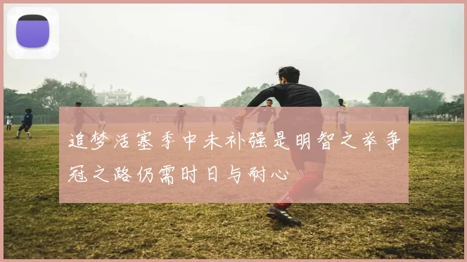 追梦活塞季中未补强是明智之举争冠之路仍需时日与耐心